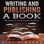 Writing and Publishing a Book Secrets of a Christian Author, Bill Vincent