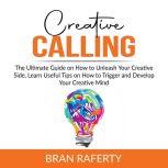 Creative Calling: The Ultimate Guide on How to Unleash Your Creative Side, Learn Useful Tips on How to Trigger and Develop Your Creative Mind, Bran Raferty
