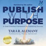 Publish with Purpose A Goal-Oriented Framework for Publishing Success, Tara R. Alemany