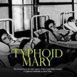 Typhoid Mary: The Notorious Life and Legacy of the Cook Who Caused a Typhoid Outbreak in New York, Charles River Editors