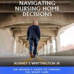 Navigating Nursing Home Decisions, Rodney E Whittington JR