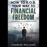 How to R.O.B Your Way to Financial Fr..., Charles Williams
