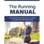 Running Manual, The - The Beginner's Guide to Running and Why it's the best thing you can do to Lose Weight and Improve Your Health The Total Guide to Running To Improve Your Fitness, Lose Weight and Improve Mental Strength, Empowered Living
