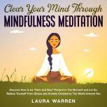 Clear Your Mind Through Mindfulness Meditation Discover How to be Here and Now Present in The Moment and Let Go. Relieve Yourself From Stress and Anxiety Created by The World Around You, Laura Warren