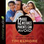 12 Huge Mistakes Parents Can Avoid Leading Your Kids to Succeed in Life, Tim Elmore