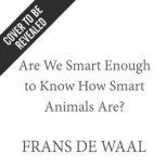 Are We Smart Enough to Know How Smart Animals Are?, Frans de Waal