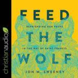 Feed the Wolf Befriending Our Fears in the Way of Saint Francis, Jon M. Sweeney