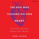 The Man Who Touched His Own Heart True Tales of Science, Surgery, and Mystery, Rob Dunn