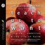 Teach Us to Want Longing, Ambition and the Life of Faith, Jen Pollock Michel