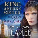 King Arthurs Sister The Once and Fu..., Kim Iverson Headlee