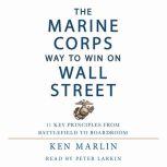 The Marine Corps Way to Win on Wall Street 11 Key Principles from Battlefield to Boardroom, Ken Marlin