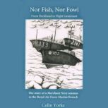 Nor Fish, Nor Fowl: From Deckhand to Flight Lieutenant The Story of a Merchant Navy seaman in the Royal Air Force Marine Branch, Colin Yorke