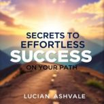 Secrets to Effortless Success on Your..., Lucian Ashvale