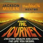 Enjoy The Journey: Creating Wealth and Living the Life You Desire, Jackson Millan