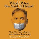 What She Said & What I Heard How One Man Shut Up and Started Listening, Stuart Watson