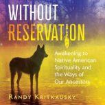 Without Reservation Awakening to Native American Spirituality and the Ways of Our Ancestors, Randy Kritkausky