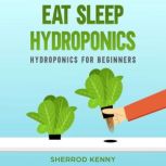 Eat Sleep Hydroponics Hydroponics for Beginners, SHERROD KENNY