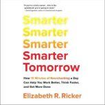 Smarter Tomorrow How 15 Minutes of Neurohacking a Day Can Help You Work Better, Think Faster, and Get More Done, Elizabeth R. Ricker