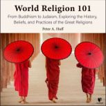 World Religion 101 From Buddhism to Judaism, History, Beliefs, and Practices of the Great Religions, Peter A. Huff