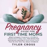 Pregnancy Guide for First Time Moms What to Expect, Pregnancy, ChildBirth and Newborn Baby Care. Feel Stress-Free and Secure Learning 10 Must-Know Facts That No One Tells You About Childbirth, Tyler Cross