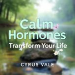 Calm Hormones, Transform Your Life S..., Cyrus Vale