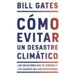 Cómo evitar un desastre climático: Las soluciones que ya tenemos y los avances que aún necesitamos, Bill Gates
