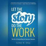 Let the Story Do the Work The Art of Storytelling for Business Success, Esther K. Choy