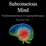 Subconscious Mind The Remarkable Power of Creativity We Possess, Emily Wilds