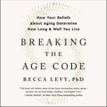 Breaking the Age Code How Your Beliefs About Aging Determine How Long and Well You Live, Becca Levy
