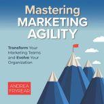 Mastering Marketing Agility Transform Your Marketing Teams and Evolve Your Organization, Andrea Fryrear