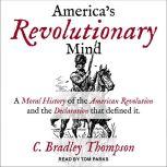America's Revolutionary Mind A Moral History of the American Revolution and the Declaration That Defined It, C. Bradley Thompson