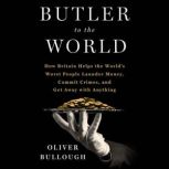 Butler to the World The Book the Oligarchs Don’t Want You to Read - How Britain Helps the World's Worst People Launder Money, Commit Crimes, and Get Away with Anything, Oliver Bullough