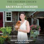 The Chicken Chick's Guide to Backyard Chickens Simple Steps for Healthy, Happy Hens, Kathy Shea Mormino