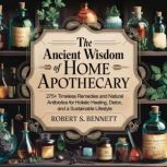 The Ancient Wisdom of Home Apothecary..., Robert S. Bennett