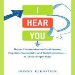 I Hear You Repair Communication Breakdowns, Negotiate Successfully, and Build Consensus... in Three Easy Steps, Donny Ebenstein