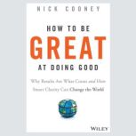 How To Be Great At Doing Good Why Results Are What Count and How Smart Charity Can Change the World , Nick Cooney