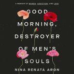 Good Morning, Destroyer of Men's Souls A Memoir of Women, Addiction, and Love, Nina Renata Aron