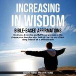 Increasing in Wisdom - Bible-Based Affirmations Be driven, dream big and fulfil your purpose in life; change your thoughts with the logic and secrets of God, using wisdom on a practical level, Good News Meditations