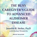 The Busy Caregiver's Guide to Advanced Alzheimer Disease, Jennifer R. Stelter