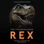 The Tyrannosaurus Rex The History of..., Charles River Editors