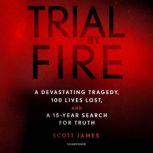 Trial by Fire A Devastating Tragedy, 100 Lives Lost, and a 15-Year Search for Truth, Scott James