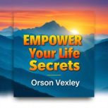 Empower Your Life Secrets, Orson Vexley