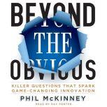 Beyond the Obvious Killer Questions That Spark Game-Changing Innovation, Phil McKinney