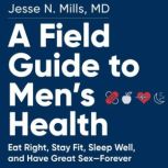 A Field Guide to Men's Health Eat Right, Stay Fit, Sleep Well, and Have Great Sex—Forever, Jesse Mills