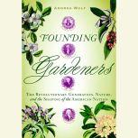 Founding Gardeners The Revolutionary Generation, Nature, and the Shaping of the American Nation, Andrea Wulf