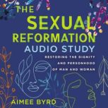The Sexual Reformation Audio Study Restoring the Dignity and Personhood of Man and Woman, Aimee Byrd