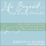 Life Beyond Your Eating Disorder Reclaim Yourself, Regain Your Health, Recover for Good, Johanna S. Kandel