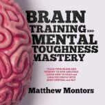 BRAIN TRAINING AND MENTAL TOUGHNESS MASTERY : TRAIN YOUR BRAIN AND MEMORY TO NEW ABILITIES. LEARN HOW TO READ and ANALYZE PEOPLE WITH MIND CONTROL and NLP, Matthew Montors