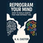 Reprogram Your Mind How to Build Hab..., A.A. Castor