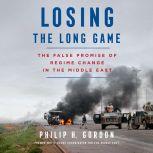 Losing the Long Game The False Promise of Regime Change in the Middle East, Philip H. Gordon